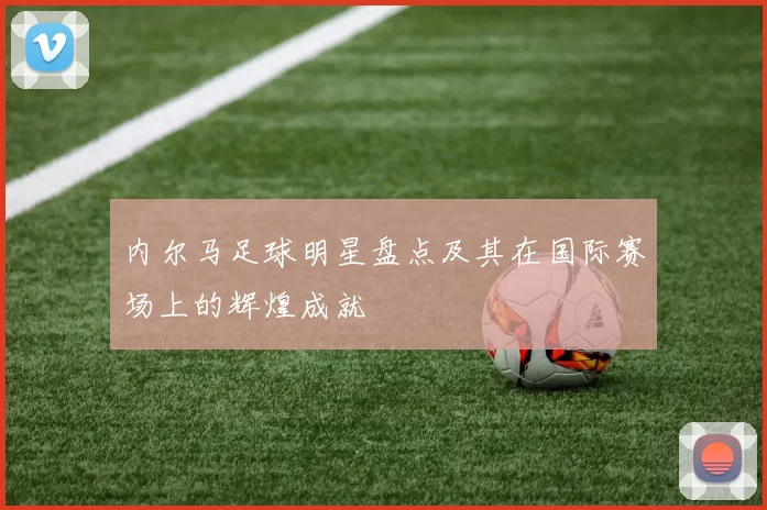 内尔马足球明星盘点及其在国际赛场上的辉煌成就