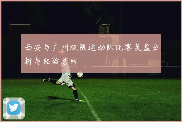 西安与广州极限运动队比赛复盘分析与经验总结