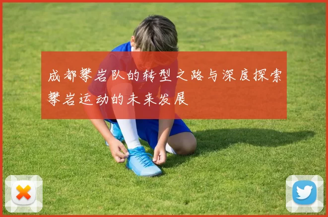 成都攀岩队的转型之路与深度探索攀岩运动的未来发展