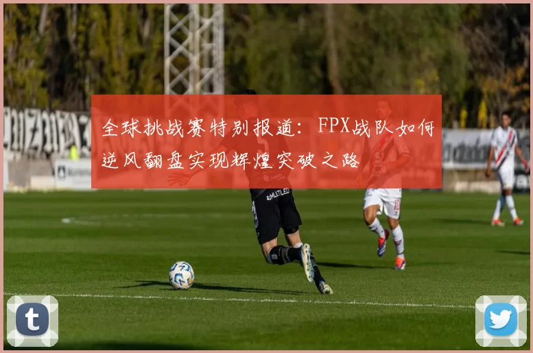 全球挑战赛特别报道：FPX战队如何逆风翻盘实现辉煌突破之路
