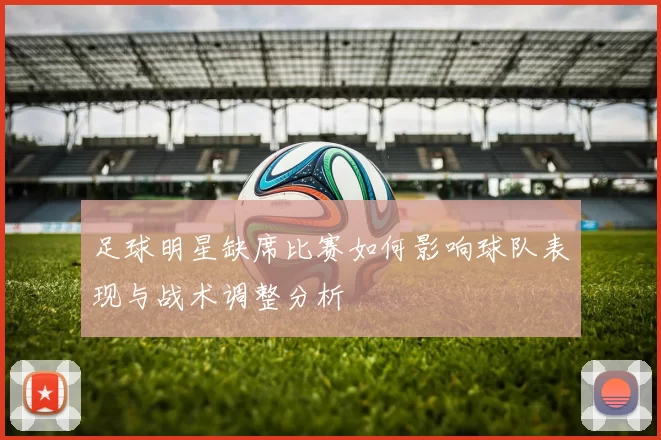 足球明星缺席比赛如何影响球队表现与战术调整分析