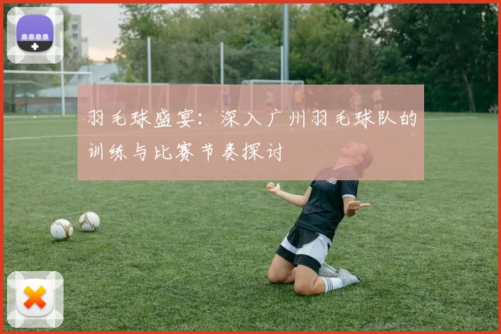 羽毛球盛宴：深入广州羽毛球队的训练与比赛节奏探讨