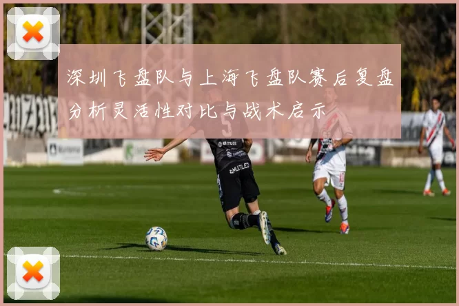 深圳飞盘队与上海飞盘队赛后复盘分析灵活性对比与战术启示