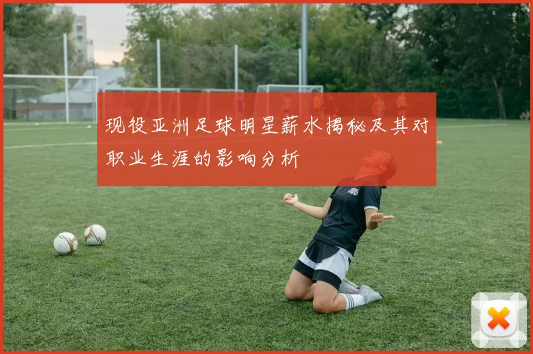 现役亚洲足球明星薪水揭秘及其对职业生涯的影响分析