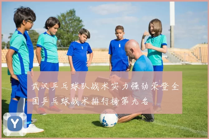 武汉乒乓球队战术实力强劲荣登全国乒乓球战术排行榜第九名