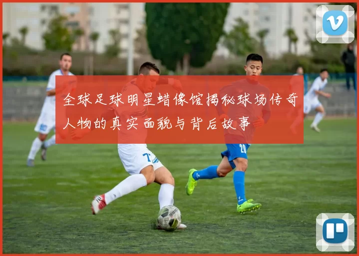 全球足球明星蜡像馆揭秘球场传奇人物的真实面貌与背后故事