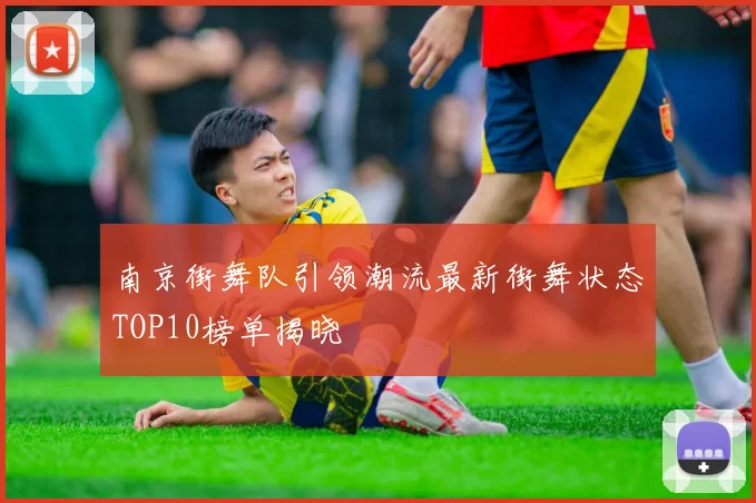 南京街舞队引领潮流最新街舞状态TOP10榜单揭晓