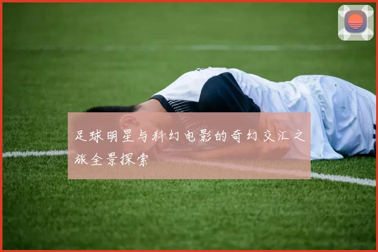 足球明星与科幻电影的奇幻交汇之旅全景探索