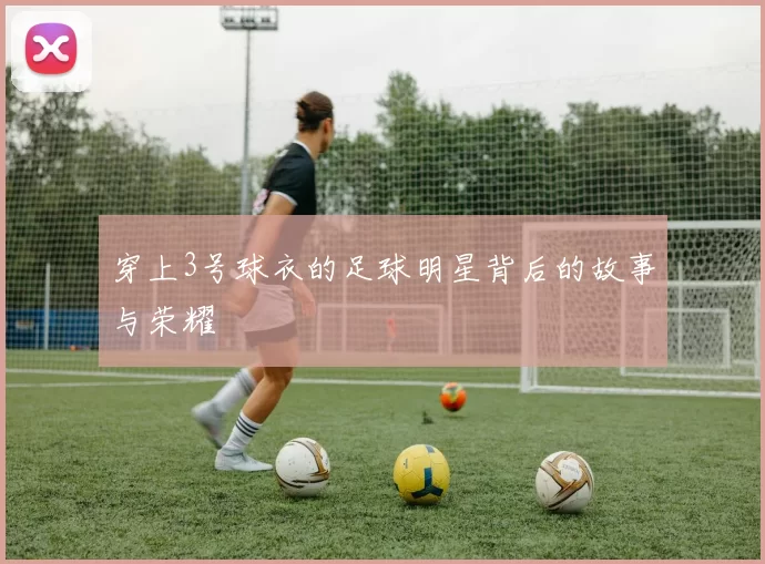 穿上3号球衣的足球明星背后的故事与荣耀