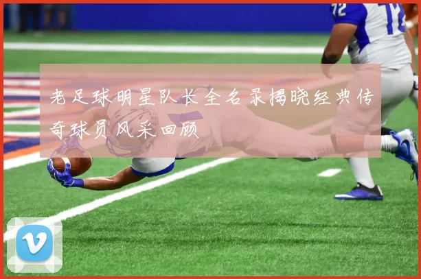 老足球明星队长全名录揭晓经典传奇球员风采回顾