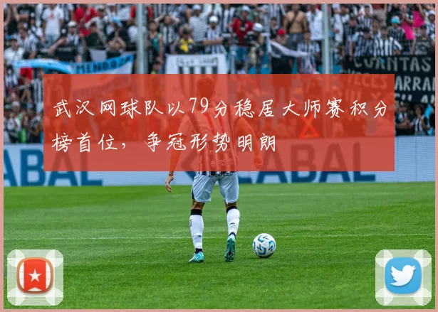 武汉网球队以79分稳居大师赛积分榜首位，争冠形势明朗