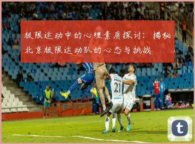 极限运动中的心理素质探讨：揭秘北京极限运动队的心态与挑战