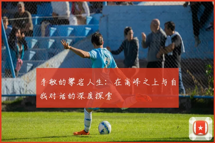 李敏的攀岩人生：在高峰之上与自我对话的深度探索