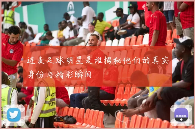 连麦足球明星是谁揭秘他们的真实身份与精彩瞬间