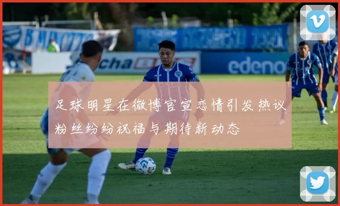 足球明星在微博官宣恋情引发热议粉丝纷纷祝福与期待新动态