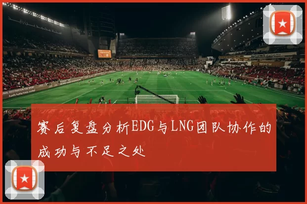赛后复盘分析EDG与LNG团队协作的成功与不足之处