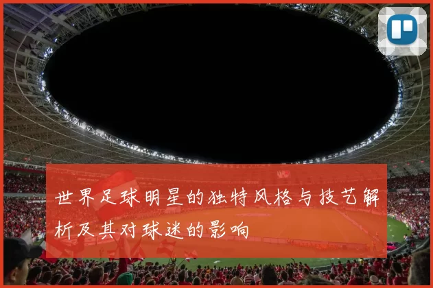 世界足球明星的独特风格与技艺解析及其对球迷的影响