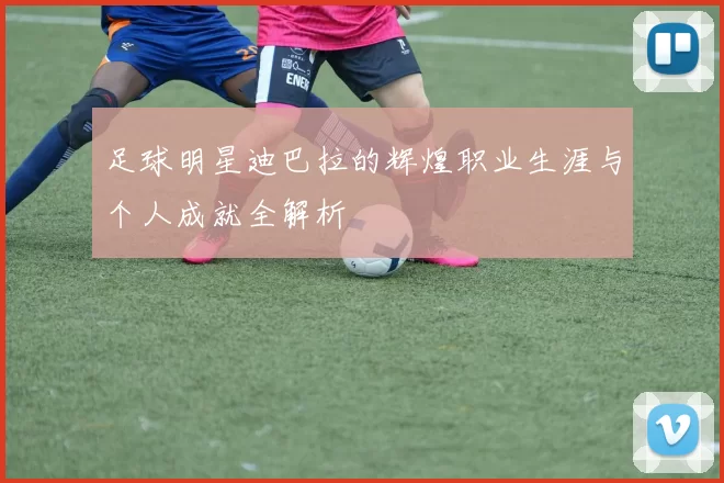 足球明星迪巴拉的辉煌职业生涯与个人成就全解析