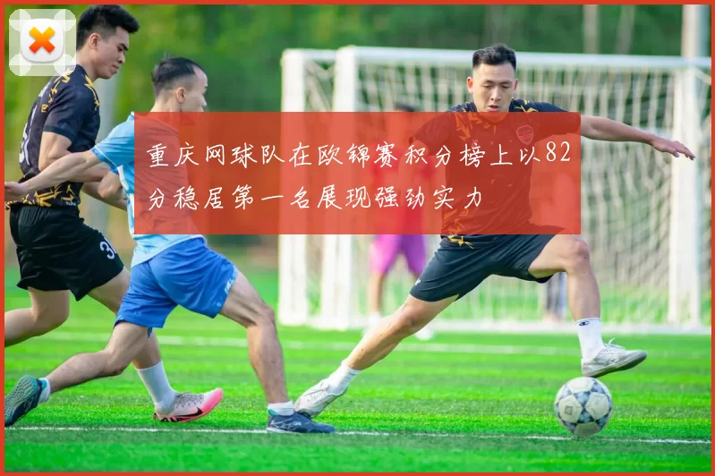 重庆网球队在欧锦赛积分榜上以82分稳居第一名展现强劲实力