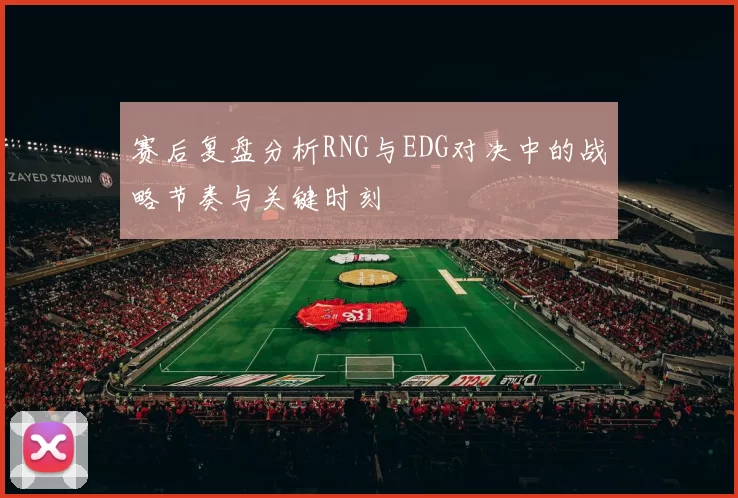 赛后复盘分析RNG与EDG对决中的战略节奏与关键时刻