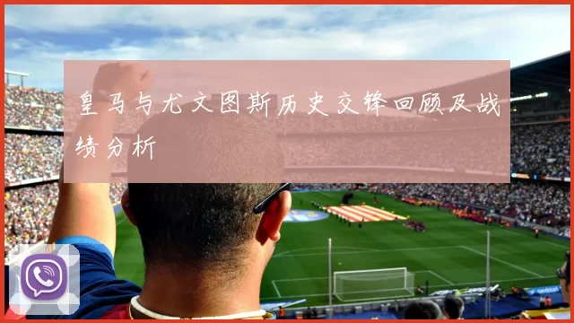 皇马与尤文图斯历史交锋回顾及战绩分析