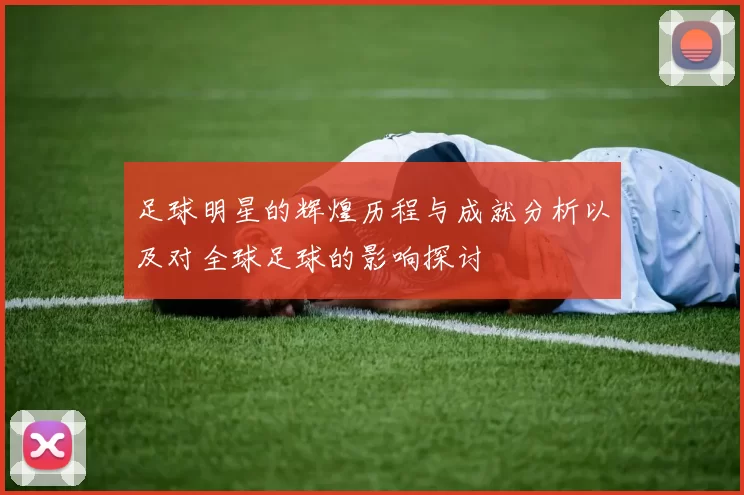 足球明星的辉煌历程与成就分析以及对全球足球的影响探讨