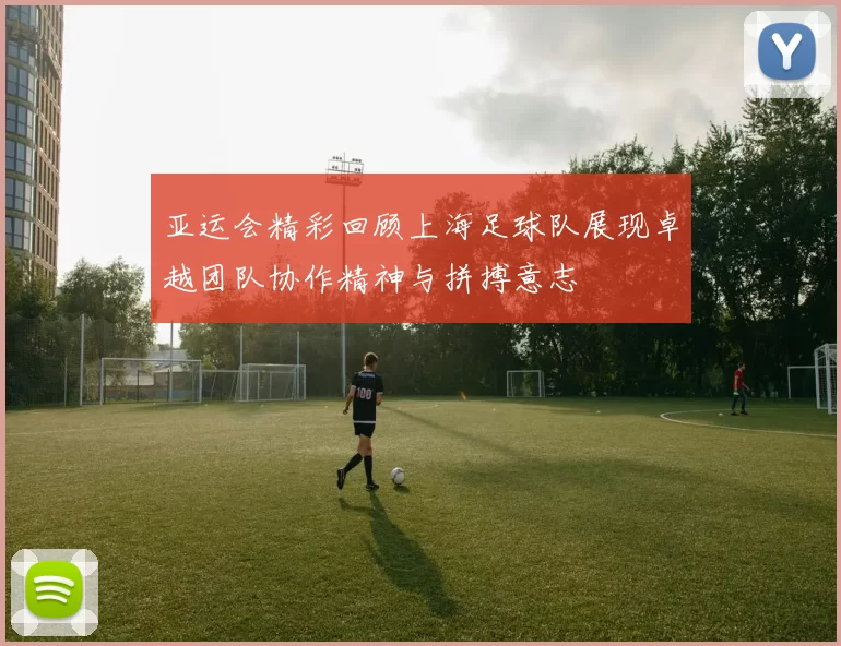 亚运会精彩回顾上海足球队展现卓越团队协作精神与拼搏意志