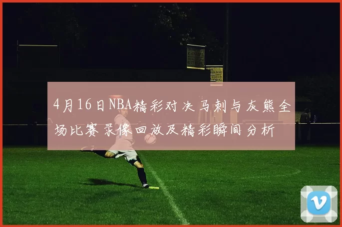4月16日NBA精彩对决马刺与灰熊全场比赛录像回放及精彩瞬间分析
