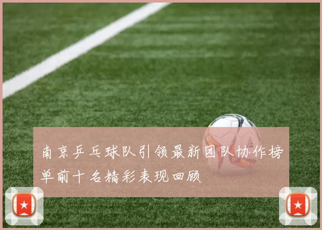 南京乒乓球队引领最新团队协作榜单前十名精彩表现回顾