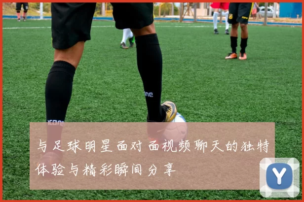 与足球明星面对面视频聊天的独特体验与精彩瞬间分享