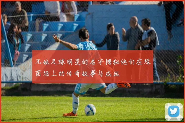 兄妹足球明星的名字揭秘他们在绿茵场上的传奇故事与成就