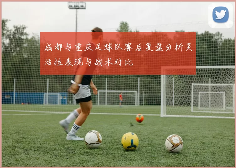 成都与重庆足球队赛后复盘分析灵活性表现与战术对比