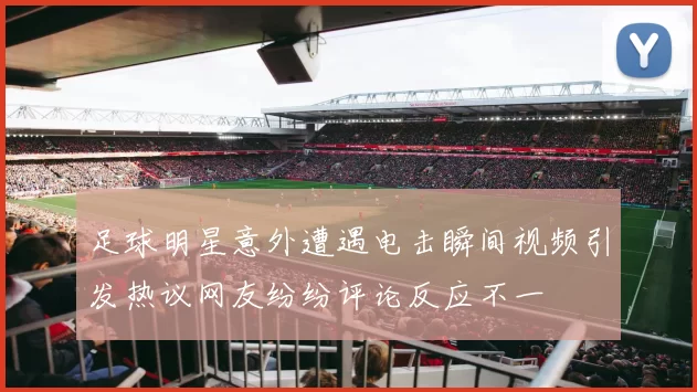足球明星意外遭遇电击瞬间视频引发热议网友纷纷评论反应不一