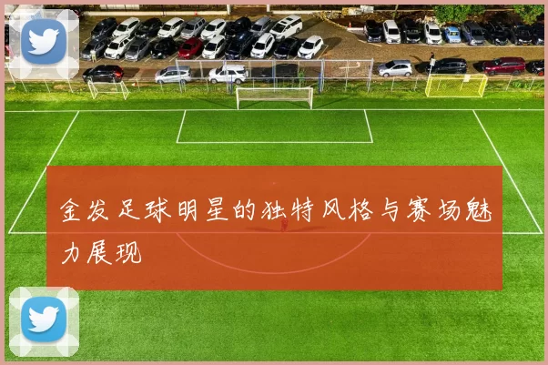 金发足球明星的独特风格与赛场魅力展现