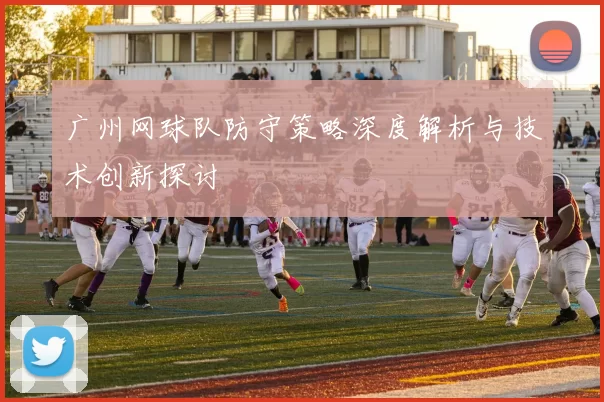 广州网球队防守策略深度解析与技术创新探讨
