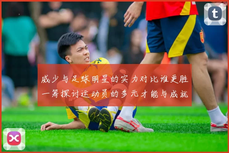 威少与足球明星的实力对比谁更胜一筹探讨运动员的多元才能与成就