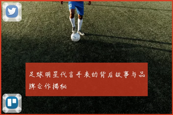 足球明星代言手表的背后故事与品牌合作揭秘