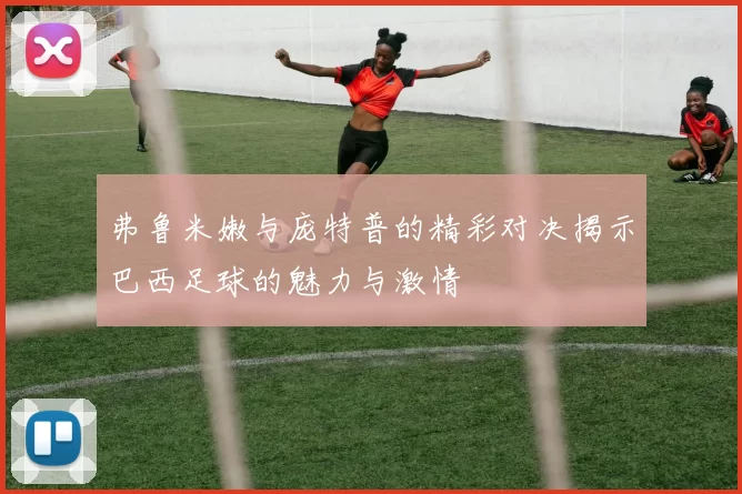 弗鲁米嫩与庞特普的精彩对决揭示巴西足球的魅力与激情