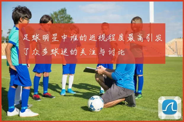 足球明星中谁的近视程度最高引发了众多球迷的关注与讨论