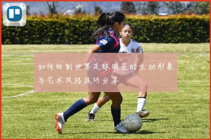 如何绘制世界足球明星的生动形象与艺术风格技巧分享