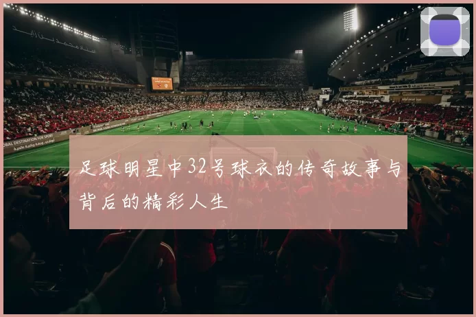 足球明星中32号球衣的传奇故事与背后的精彩人生