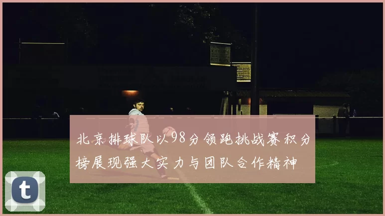 北京排球队以98分领跑挑战赛积分榜展现强大实力与团队合作精神