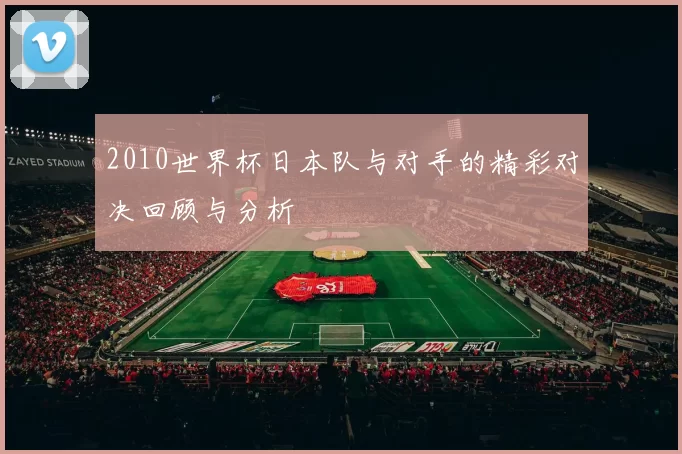 2010世界杯日本队与对手的精彩对决回顾与分析