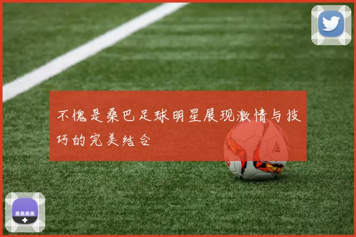 不愧是桑巴足球明星展现激情与技巧的完美结合