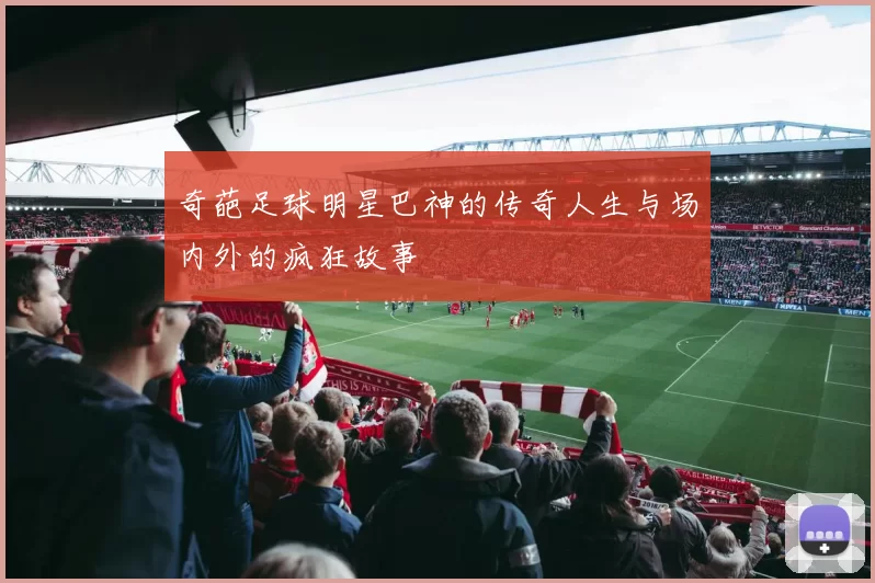 奇葩足球明星巴神的传奇人生与场内外的疯狂故事