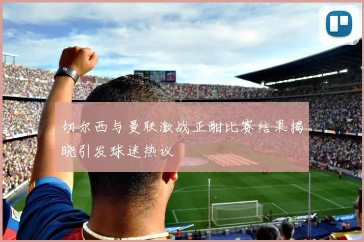 切尔西与曼联激战正酣比赛结果揭晓引发球迷热议