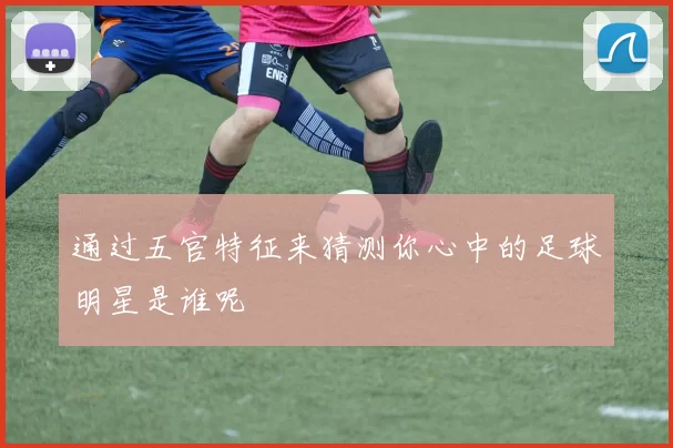 通过五官特征来猜测你心中的足球明星是谁呢