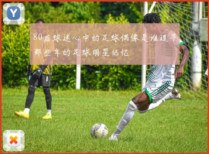 80后球迷心中的足球偶像是谁追寻那些年的足球明星记忆