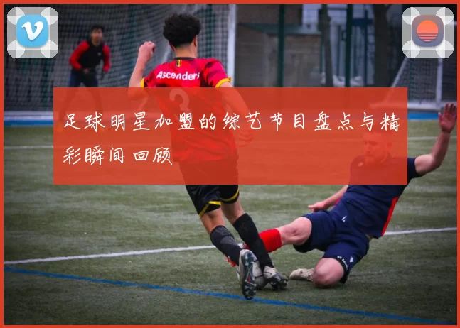 足球明星加盟的综艺节目盘点与精彩瞬间回顾