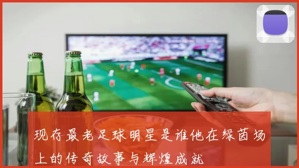 现存最老足球明星是谁他在绿茵场上的传奇故事与辉煌成就
